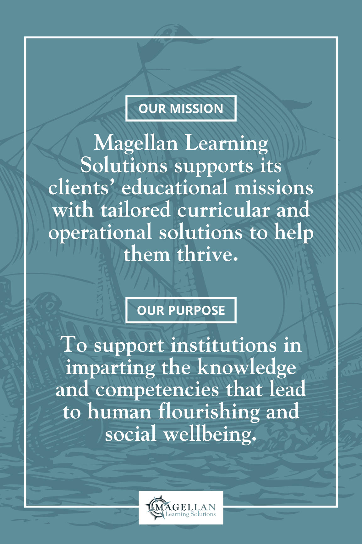 Our Mission: Magellan Learning Solutions supports its clients’ educational missions with tailored curricular and operational solutions to help them thrive. Our Purpose: To support institutions in imparting the knowledge and competencies that lead to human flourishing and social wellbeing.